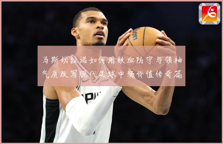 马斯切拉诺如何用铁血防守与领袖气质改写现代足球中场价值传奇篇：最新赛事动态与深度分析