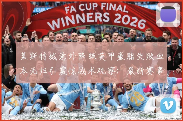 莱斯特城意外降级英甲豪赌失败血本无归引震惊战术观察：最新赛事动态与深度分析
