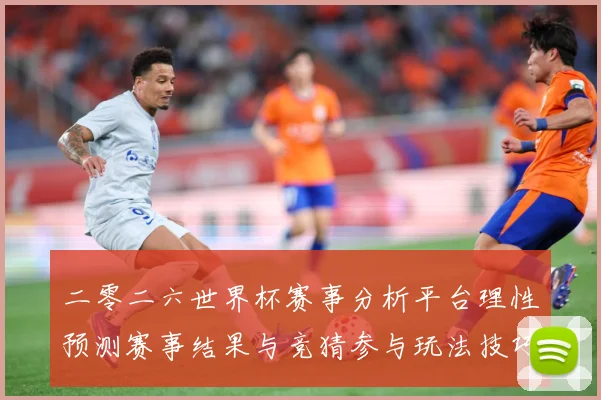 二零二六世界杯赛事分析平台理性预测赛事结果与竞猜参与玩法技巧数据研判：最新赛事动态与深度分析