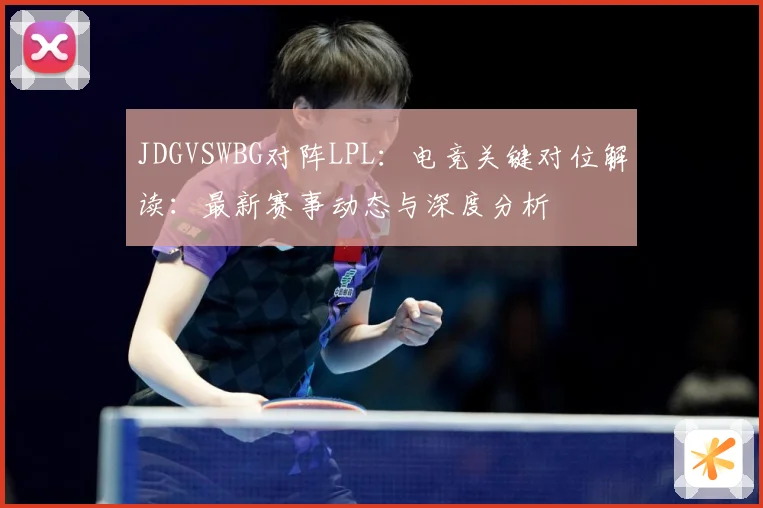 JDGVSWBG对阵LPL：电竞关键对位解读：最新赛事动态与深度分析