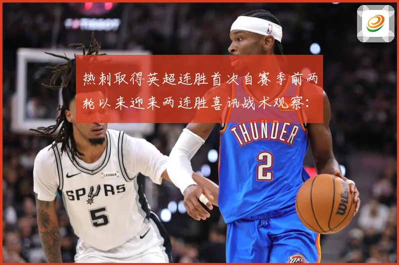 热刺取得英超连胜首次自赛季前两轮以来迎来两连胜喜讯战术观察：最新赛事动态与深度分析