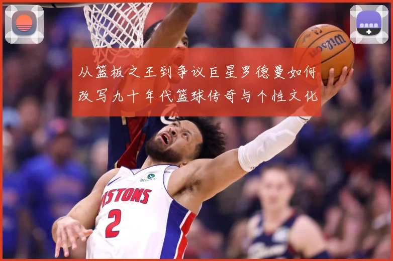 从篮板之王到争议巨星罗德曼如何改写九十年代篮球传奇与个性文化赛场复盘：最新赛事动态与深度分析