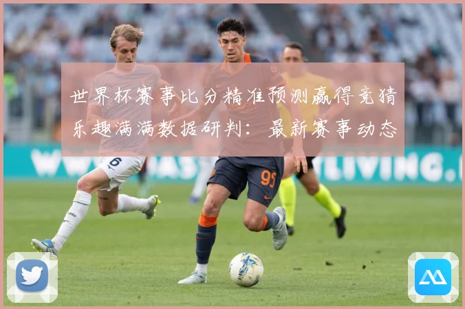 世界杯赛事比分精准预测赢得竞猜乐趣满满数据研判：最新赛事动态与深度分析