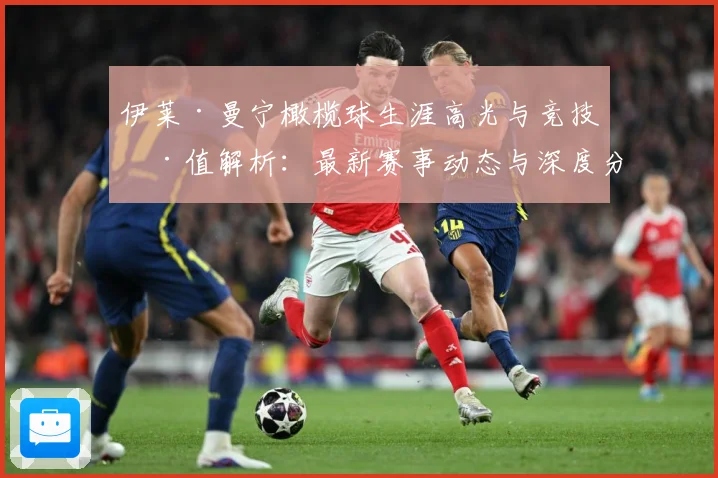 伊莱·曼宁橄榄球生涯高光与竞技价值解析：最新赛事动态与深度分析