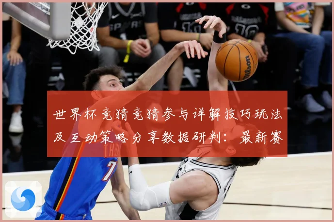 世界杯竞猜竞猜参与详解技巧玩法及互动策略分享数据研判：最新赛事动态与深度分析