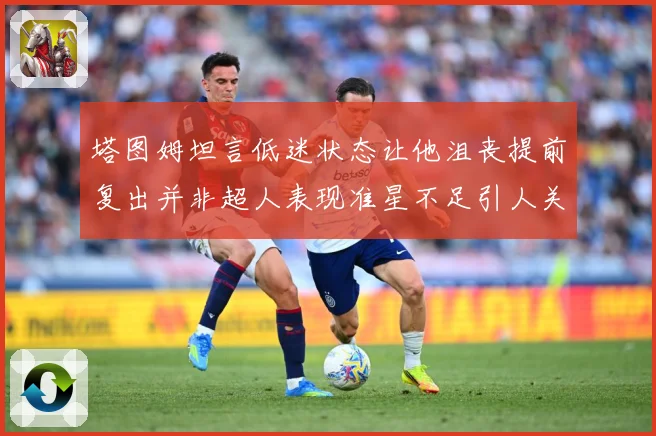 塔图姆坦言低迷状态让他沮丧提前复出并非超人表现准星不足引人关赛场复盘：最新赛事动态与深度分析