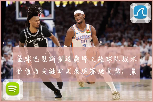 篮球巴恩斯重返巅峰之路球队战术价值与关键时刻表现赛场复盘：最新赛事动态与深度分析