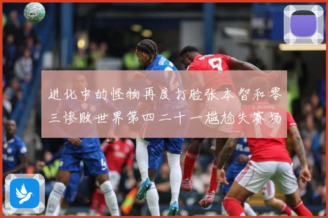 进化中的怪物再度打脸张本智和零三惨败世界第四二十一尴尬失赛场解读：最新赛事动态与深度分析