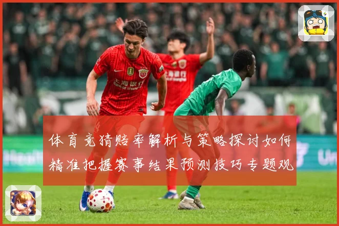 体育竞猜赔率解析与策略探讨如何精准把握赛事结果预测技巧专题观察：最新赛事动态与深度分析