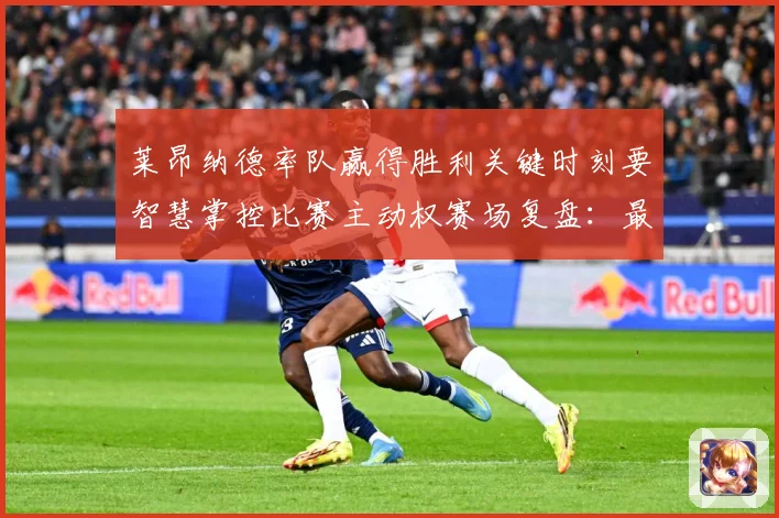 莱昂纳德率队赢得胜利关键时刻要智慧掌控比赛主动权赛场复盘：最新赛事动态与深度分析