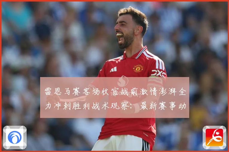 雷恩马赛客场收官战前激情澎湃全力冲刺胜利战术观察：最新赛事动态与深度分析