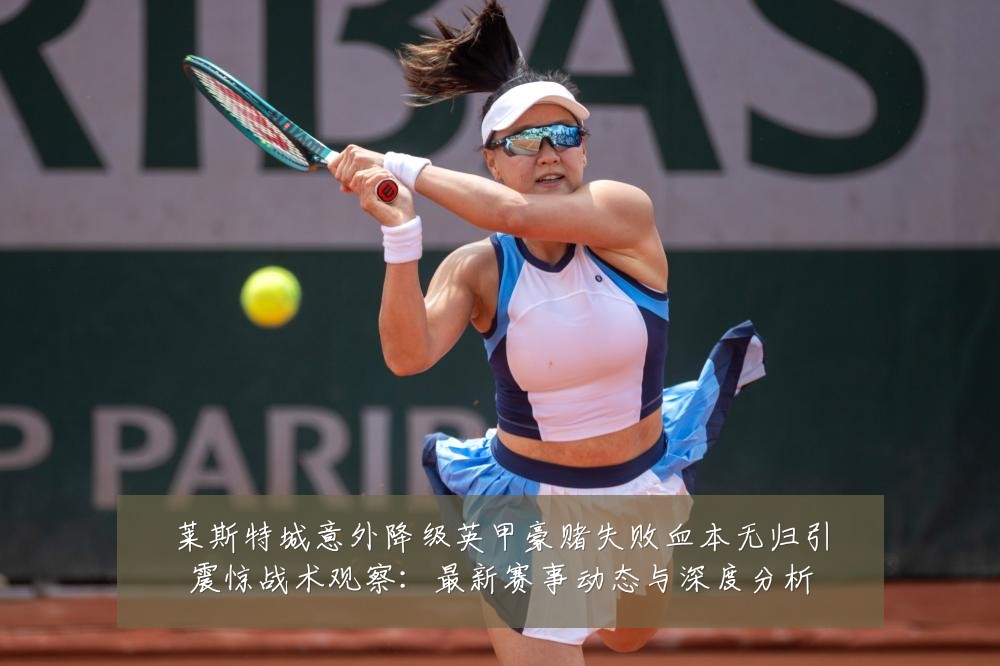 莱斯特城意外降级英甲豪赌失败血本无归引震惊战术观察：最新赛事动态与深度分析