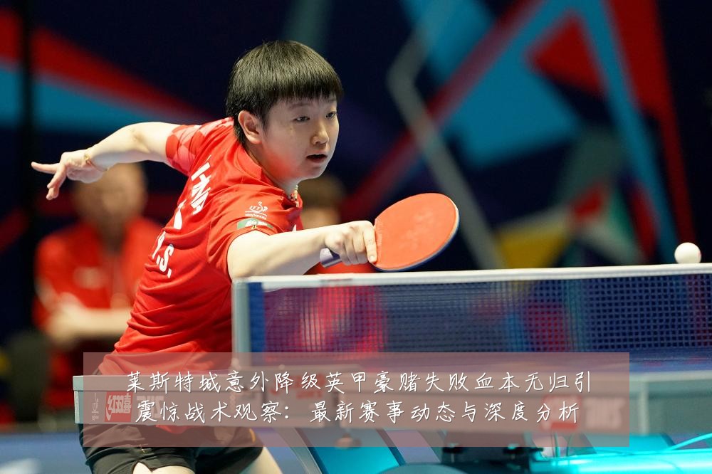 莱斯特城意外降级英甲豪赌失败血本无归引震惊战术观察:最新赛事动态与深度分析