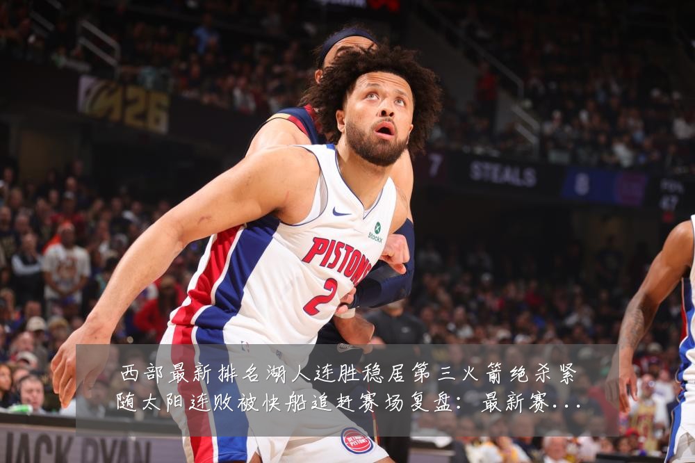 西部最新排名湖人连胜稳居第三火箭绝杀紧随太阳连败被快船追赶赛场复盘:最新赛事动态与深度分析