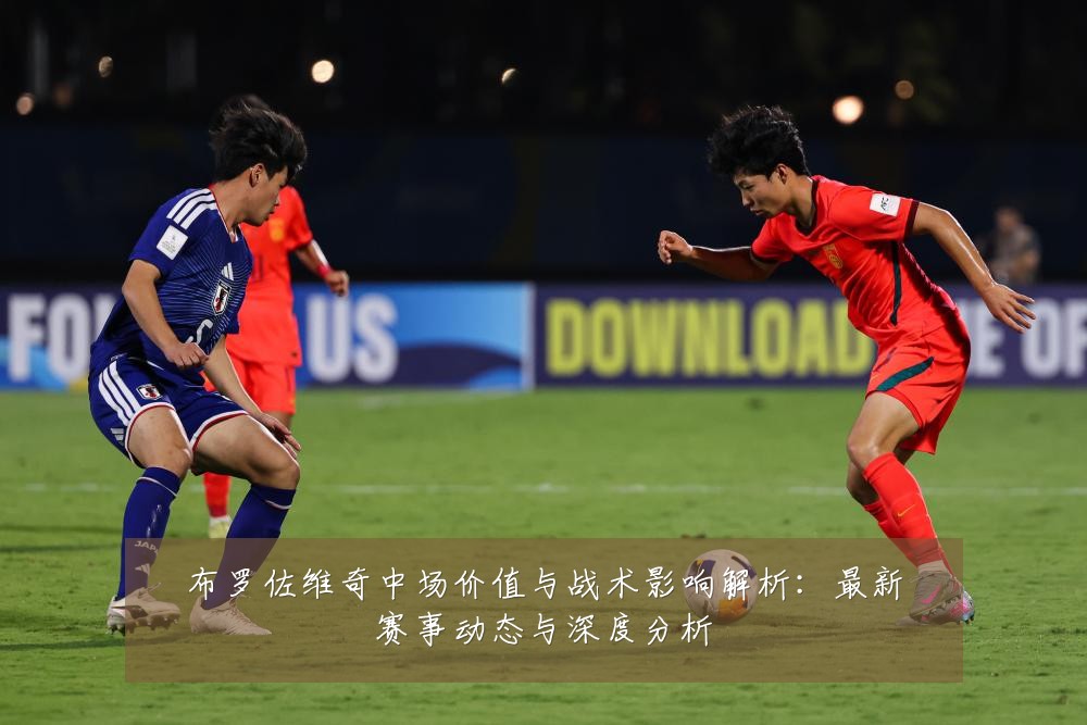 布罗佐维奇中场价值与战术影响解析:最新赛事动态与深度分析
