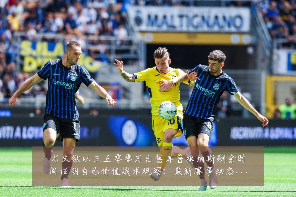 尤文欲以三五零零万出售库普梅纳斯剩余时间证明自己价值战术观察:最新赛事动态与深度分析
