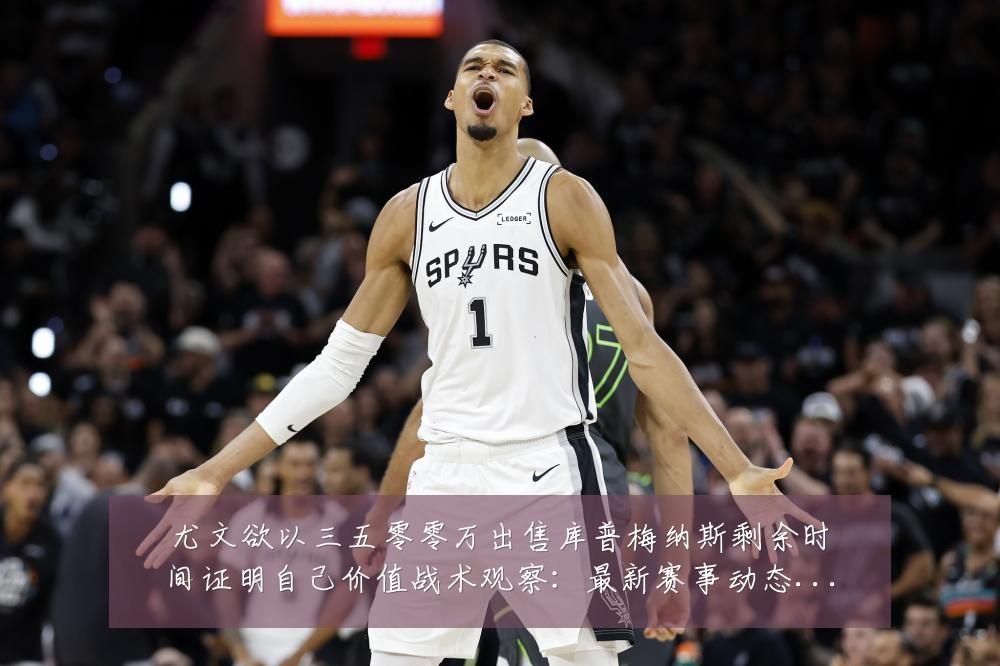 尤文欲以三五零零万出售库普梅纳斯剩余时间证明自己价值战术观察:最新赛事动态与深度分析