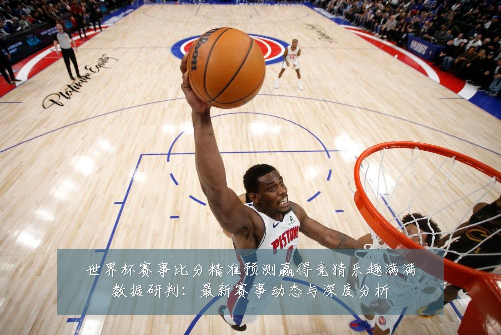 世界杯赛事比分精准预测赢得竞猜乐趣满满数据研判:最新赛事动态与深度分析