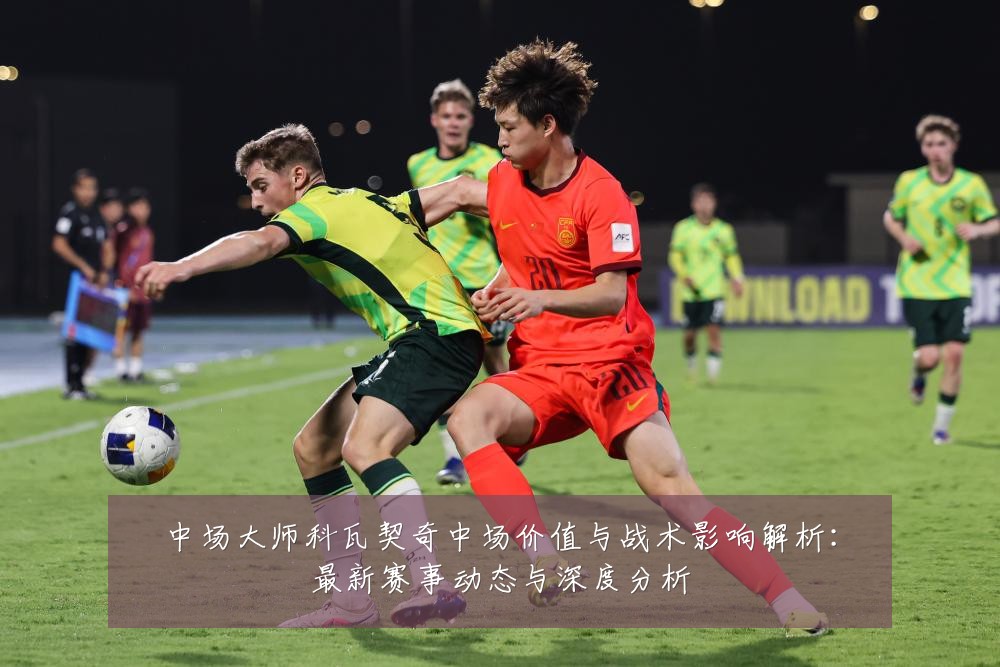 中场大师科瓦契奇中场价值与战术影响解析:最新赛事动态与深度分析