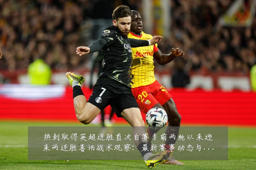 热刺取得英超连胜首次自赛季前两轮以来迎来两连胜喜讯战术观察:最新赛事动态与深度分析
