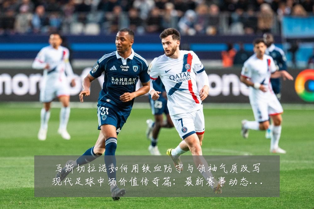 马斯切拉诺如何用铁血防守与领袖气质改写现代足球中场价值传奇篇:最新赛事动态与深度分析