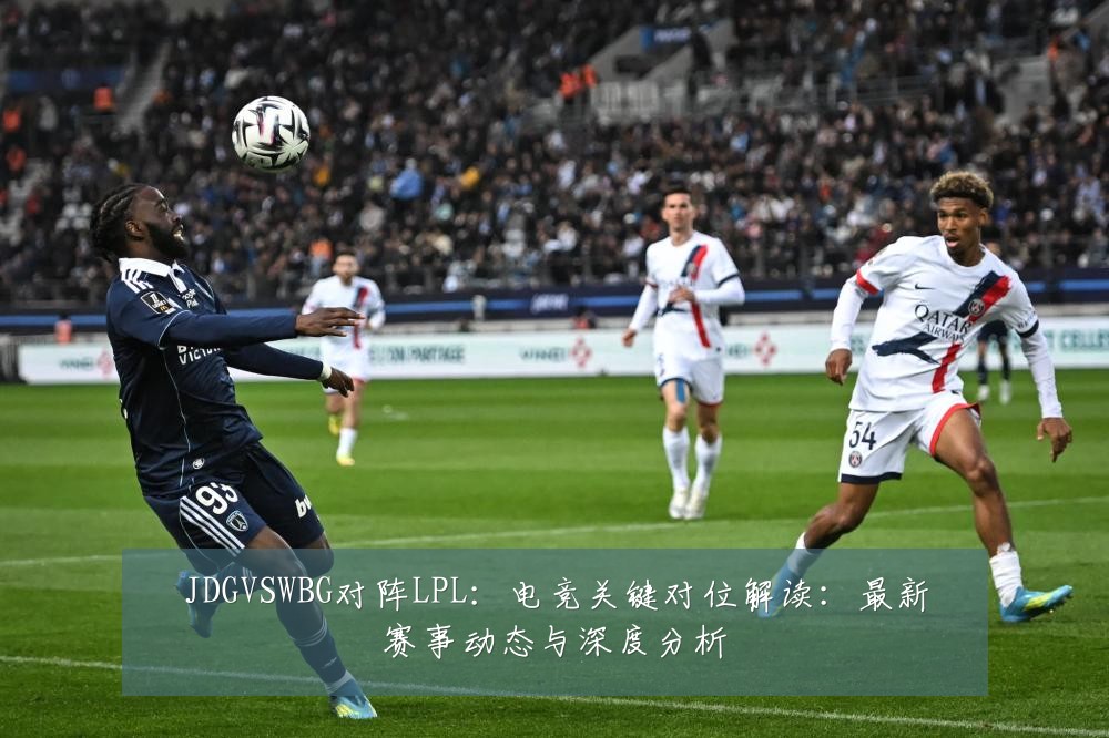 JDGVSWBG对阵LPL:电竞关键对位解读:最新赛事动态与深度分析