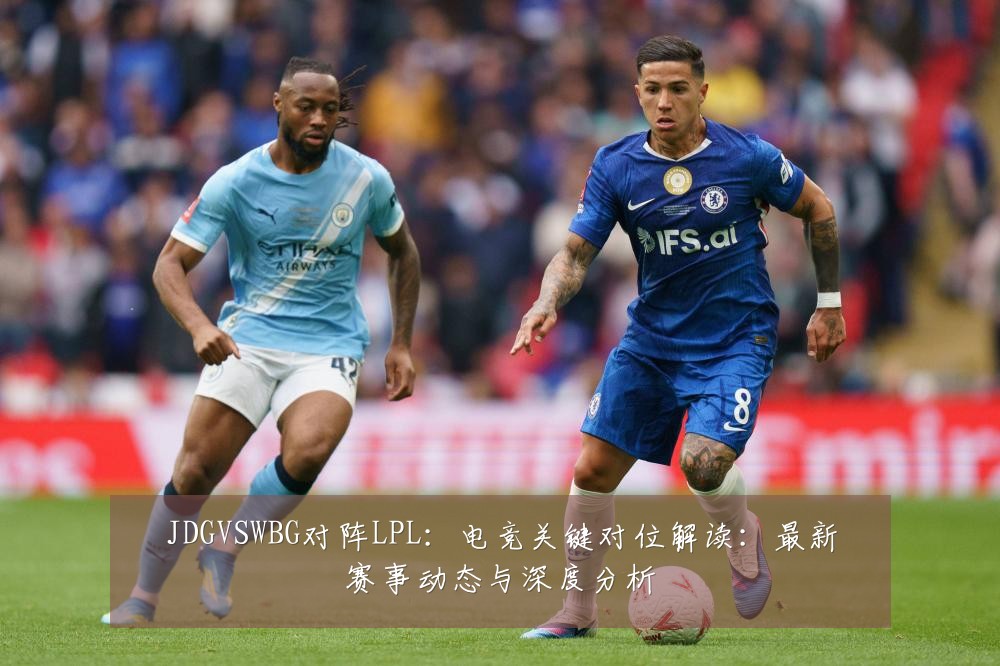 JDGVSWBG对阵LPL:电竞关键对位解读:最新赛事动态与深度分析