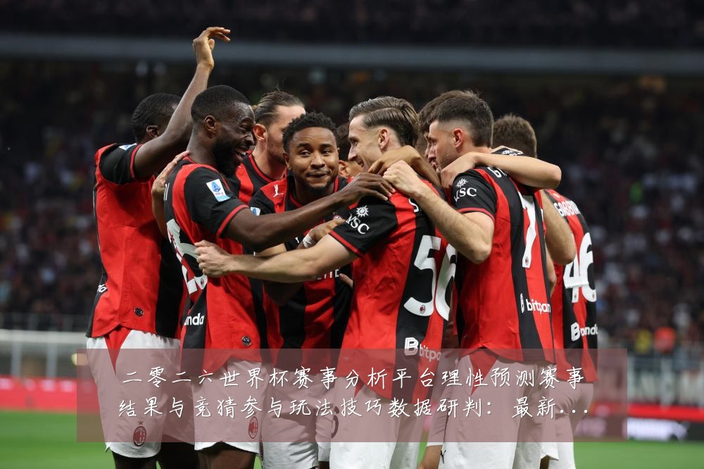 二零二六世界杯赛事分析平台理性预测赛事结果与竞猜参与玩法技巧数据研判:最新赛事动态与深度分析