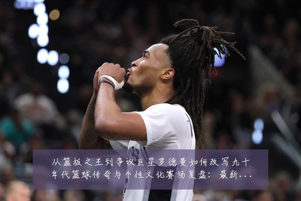 从篮板之王到争议巨星罗德曼如何改写九十年代篮球传奇与个性文化赛场复盘:最新赛事动态与深度分析