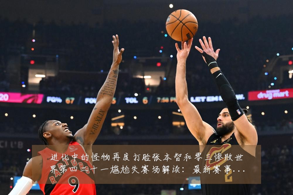 进化中的怪物再度打脸张本智和零三惨败世界第四二十一尴尬失赛场解读:最新赛事动态与深度分析