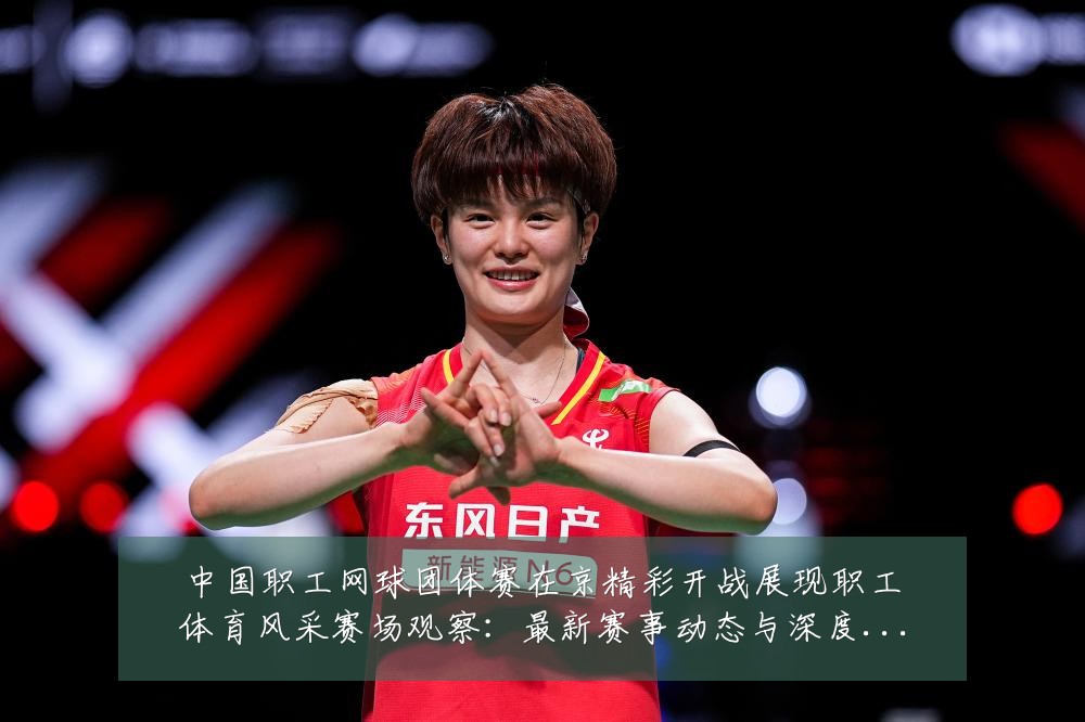 中国职工网球团体赛在京精彩开战展现职工体育风采赛场观察:最新赛事动态与深度分析
