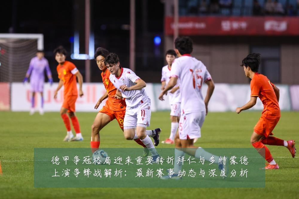德甲争冠格局迎来重要转折拜仁与多特蒙德上演争锋战解析:最新赛事动态与深度分析