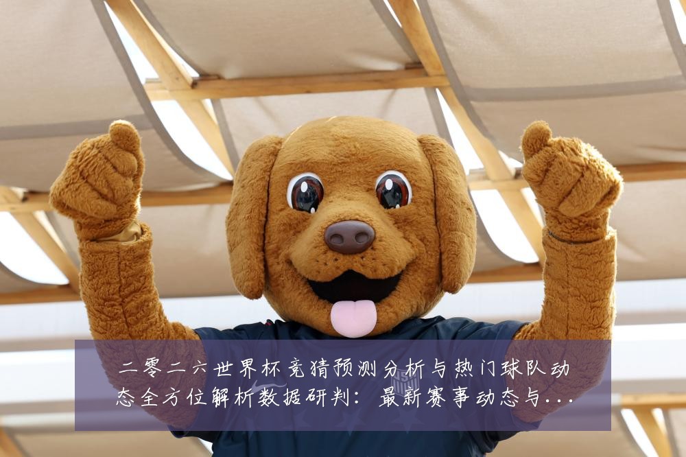 二零二六世界杯竞猜预测分析与热门球队动态全方位解析数据研判:最新赛事动态与深度分析