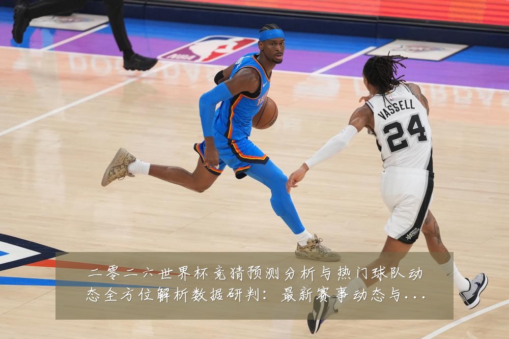 二零二六世界杯竞猜预测分析与热门球队动态全方位解析数据研判:最新赛事动态与深度分析